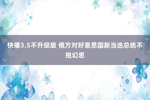 快播3.5不升级版 俄方对好意思国新当选总统不抱幻思