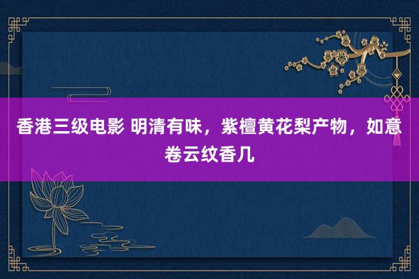 香港三级电影 明清有味，紫檀黄花梨产物，如意卷云纹香几