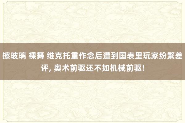 擦玻璃 裸舞 维克托重作念后遭到国表里玩家纷繁差评， 奥术前驱还不如机械前驱!