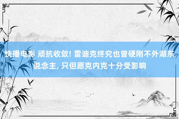 快播电影 顽抗收敛! 雷迪克终究也曾硬刚不外湖东说念主， 只但愿克内克十分受影响