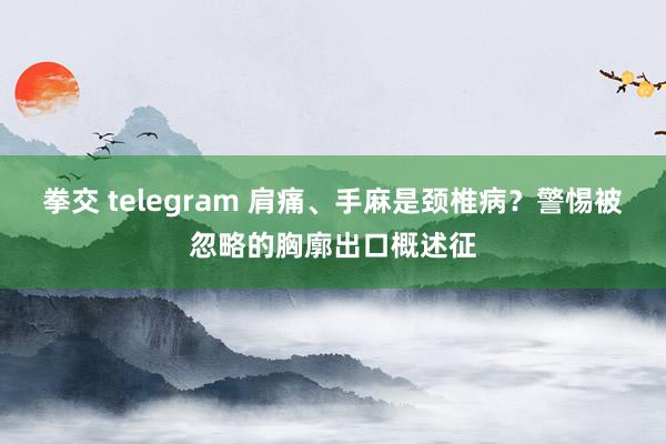 拳交 telegram 肩痛、手麻是颈椎病？警惕被忽略的胸廓出口概述征