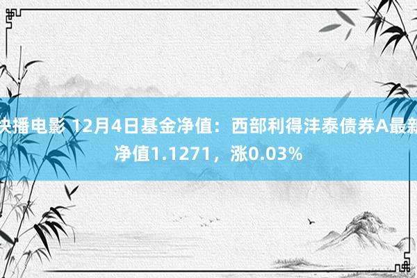 快播电影 12月4日基金净值：西部利得沣泰债券A最新净值1.1271，涨0.03%