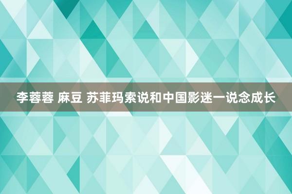 李蓉蓉 麻豆 苏菲玛索说和中国影迷一说念成长