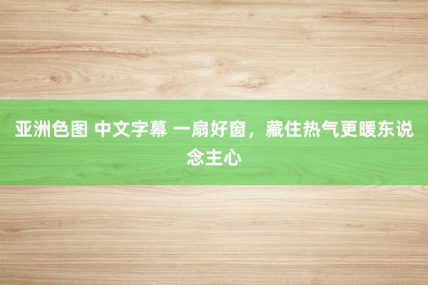 亚洲色图 中文字幕 一扇好窗，藏住热气更暖东说念主心