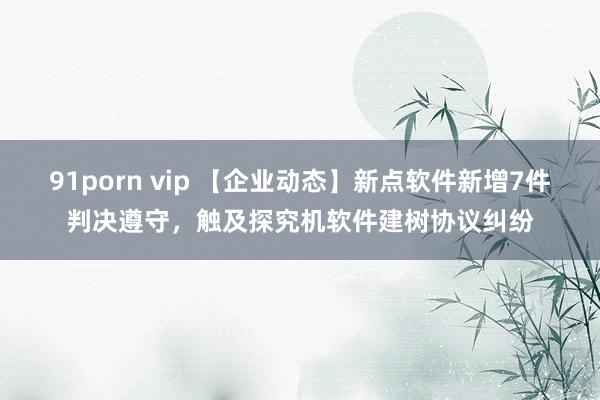 91porn vip 【企业动态】新点软件新增7件判决遵守，触及探究机软件建树协议纠纷