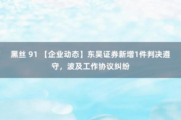 黑丝 91 【企业动态】东吴证券新增1件判决遵守，波及工作协议纠纷