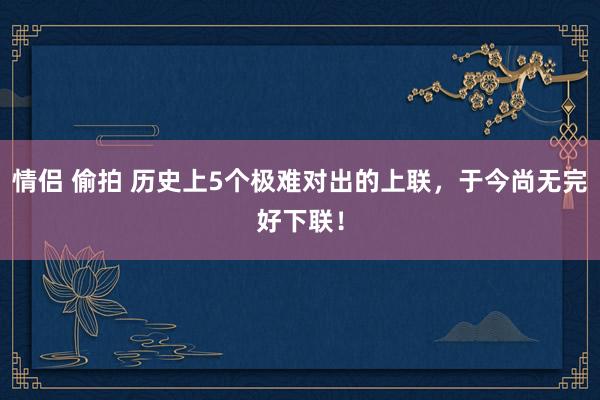 情侣 偷拍 历史上5个极难对出的上联，于今尚无完好下联！