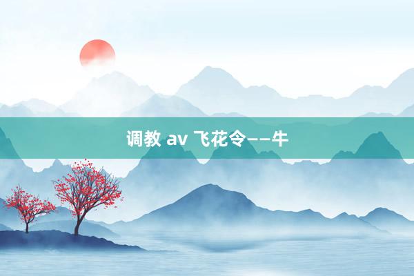 调教 av 飞花令——牛