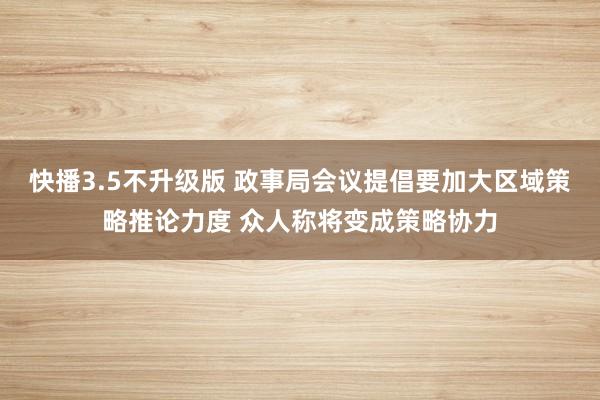 快播3.5不升级版 政事局会议提倡要加大区域策略推论力度 众人称将变成策略协力