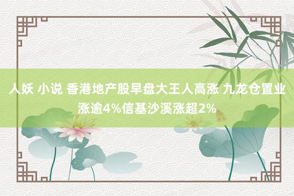 人妖 小说 香港地产股早盘大王人高涨 九龙仓置业涨逾4%信基沙溪涨超2%