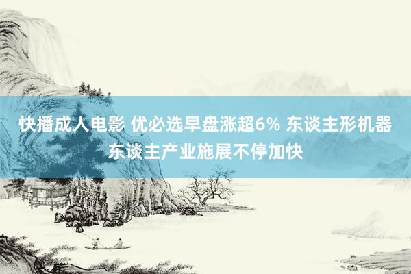 快播成人电影 优必选早盘涨超6% 东谈主形机器东谈主产业施展不停加快