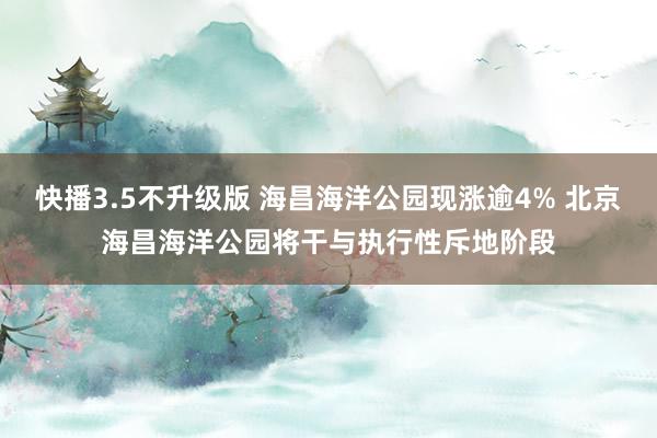 快播3.5不升级版 海昌海洋公园现涨逾4% 北京海昌海洋公园将干与执行性斥地阶段