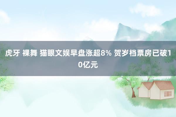 虎牙 裸舞 猫眼文娱早盘涨超8% 贺岁档票房已破10亿元