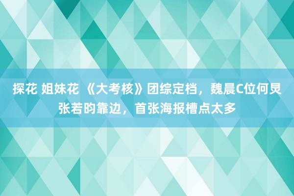 探花 姐妹花 《大考核》团综定档，魏晨C位何炅张若昀靠边，首张海报槽点太多