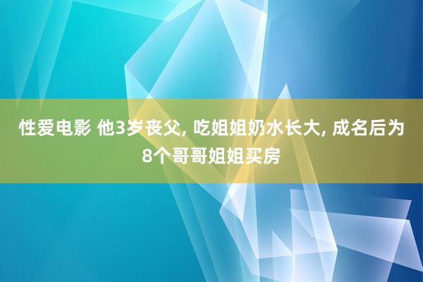 性爱电影 他3岁丧父， 吃姐姐奶水长大， 成名后为8个哥哥姐姐买房