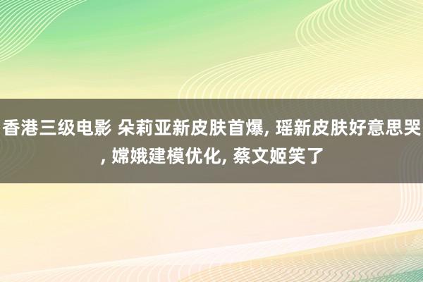 香港三级电影 朵莉亚新皮肤首爆， 瑶新皮肤好意思哭， 嫦娥建模优化， 蔡文姬笑了