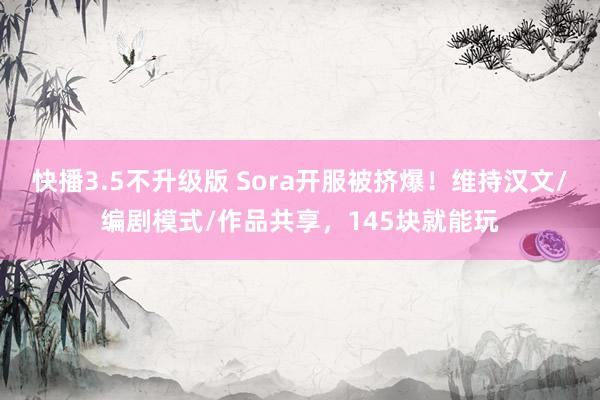 快播3.5不升级版 Sora开服被挤爆！维持汉文/编剧模式/作品共享，145块就能玩