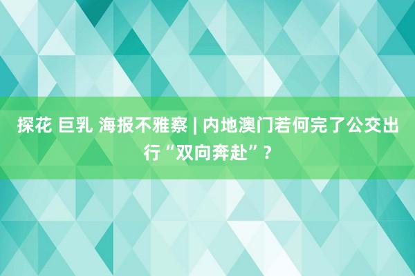 探花 巨乳 海报不雅察 | 内地澳门若何完了公交出行“双向奔赴”？