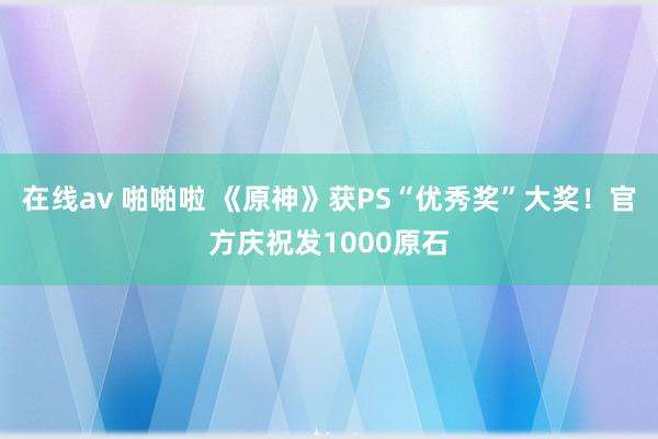 在线av 啪啪啦 《原神》获PS“优秀奖”大奖！官方庆祝发1000原石