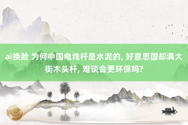 ai换脸 为何中国电线杆是水泥的， 好意思国却满大街木头杆， 难谈会更环保吗?