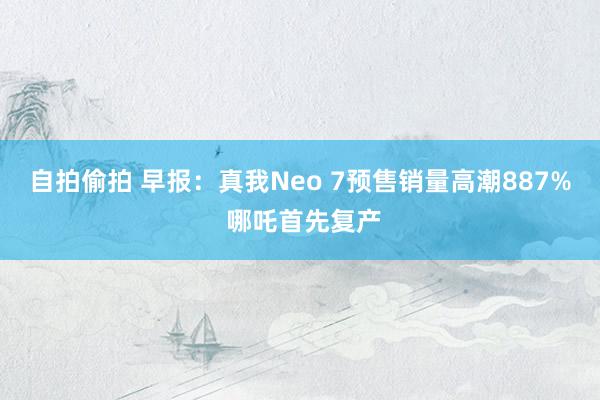 自拍偷拍 早报：真我Neo 7预售销量高潮887% 哪吒首先复产