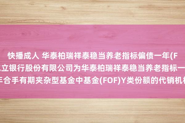 快播成人 华泰柏瑞祥泰稳当养老指标偏债一年(FOF)Y: 对于增多中国成立银行股份有限公司为华泰柏瑞祥泰稳当养老指标一年合手有期夹杂型基金中基金(FOF)Y类份额的代销机构同期通畅基金定投业务的见告