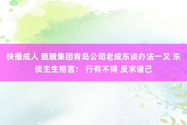 快播成人 甄暖集团青岛公司老成东谈办法一又 东谈主生格言： 行有不得 反求诸己