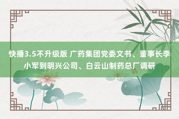 快播3.5不升级版 广药集团党委文书、董事长李小军到明兴公司、白云山制药总厂调研