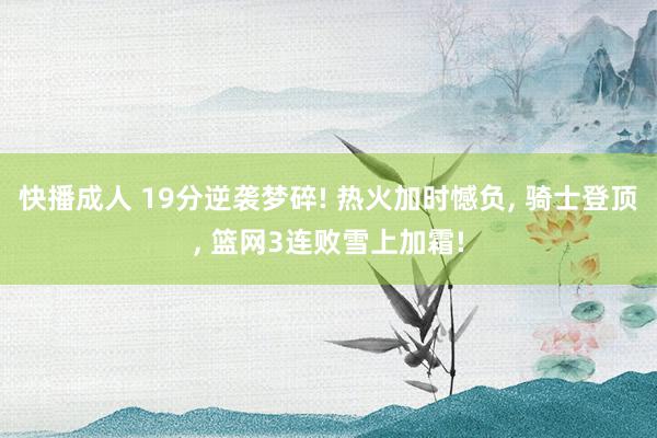 快播成人 19分逆袭梦碎! 热火加时憾负， 骑士登顶， 篮网3连败雪上加霜!