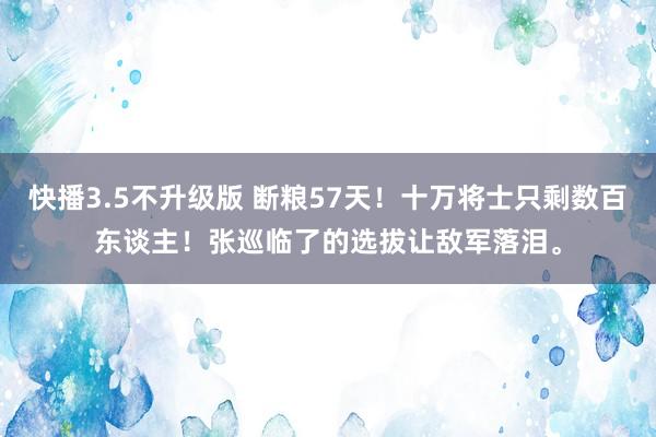 快播3.5不升级版 断粮57天！十万将士只剩数百东谈主！张巡临了的选拔让敌军落泪。