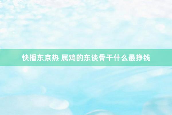 快播东京热 属鸡的东谈骨干什么最挣钱