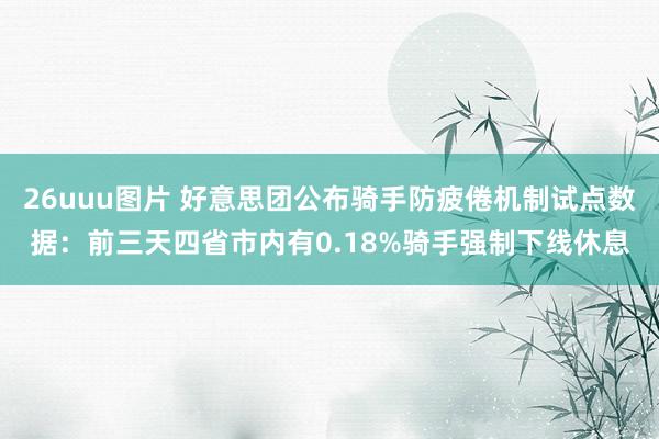 26uuu图片 好意思团公布骑手防疲倦机制试点数据：前三天四省市内有0.18%骑手强制下线休息