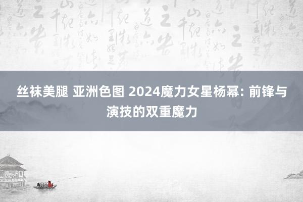 丝袜美腿 亚洲色图 2024魔力女星杨幂: 前锋与演技的双重魔力