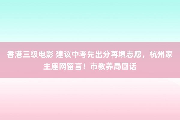 香港三级电影 建议中考先出分再填志愿，杭州家主座网留言！市教养局回话