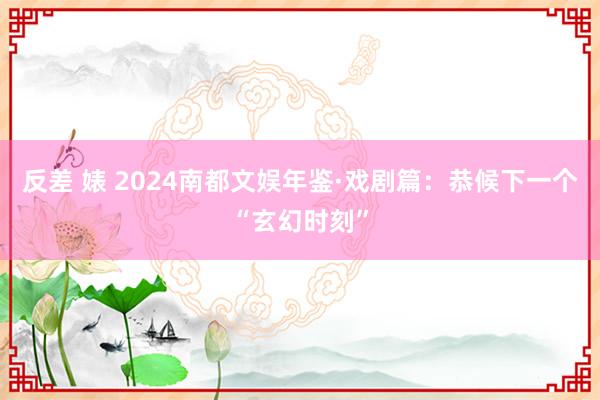 反差 婊 2024南都文娱年鉴·戏剧篇：恭候下一个“玄幻时刻”