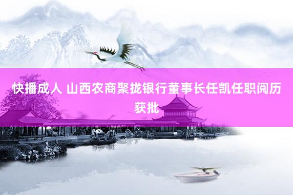 快播成人 山西农商聚拢银行董事长任凯任职阅历获批