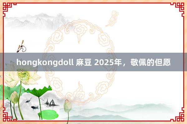 hongkongdoll 麻豆 2025年，敬佩的但愿