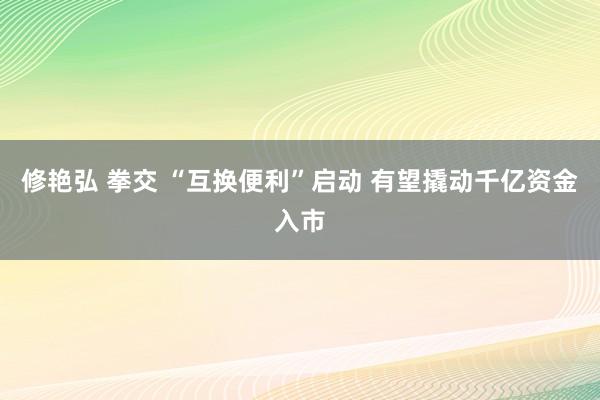 修艳弘 拳交 “互换便利”启动 有望撬动千亿资金入市