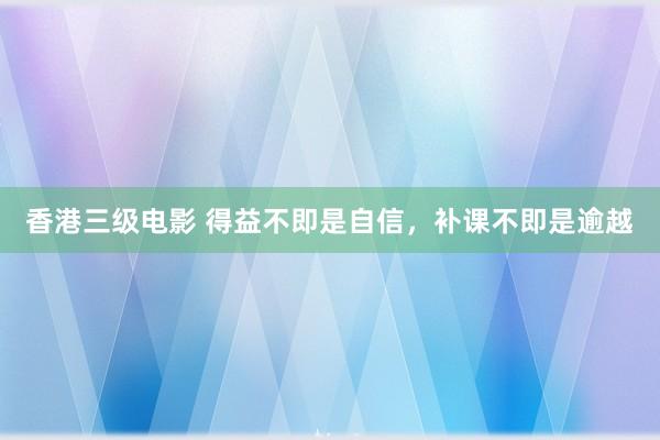 香港三级电影 得益不即是自信，补课不即是逾越