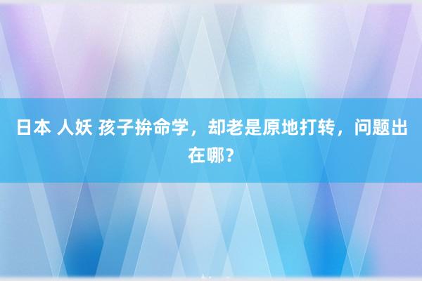 日本 人妖 孩子拚命学，却老是原地打转，问题出在哪？