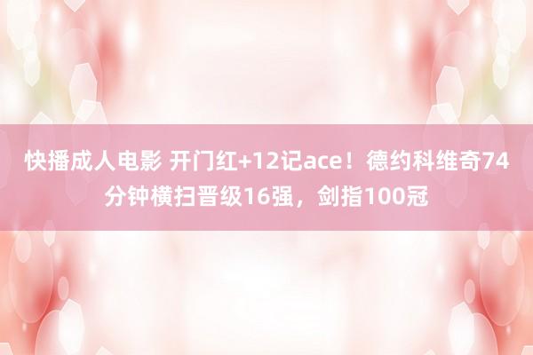 快播成人电影 开门红+12记ace！德约科维奇74分钟横扫晋级16强，剑指100冠