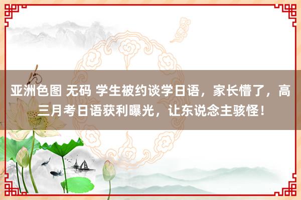 亚洲色图 无码 学生被约谈学日语，家长懵了，高三月考日语获利曝光，让东说念主骇怪！