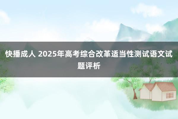 快播成人 2025年高考综合改革适当性测试语文试题评析