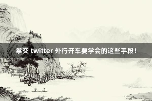 拳交 twitter 外行开车要学会的这些手段！