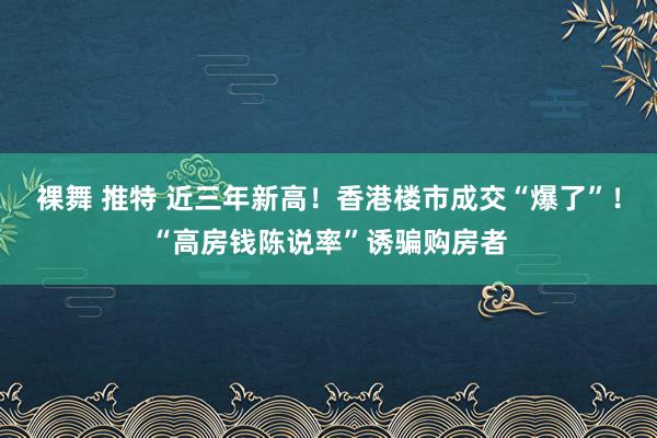 裸舞 推特 近三年新高！香港楼市成交“爆了”！“高房钱陈说率”诱骗购房者