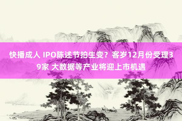 快播成人 IPO陈述节拍生变？客岁12月份受理39家 大数据等产业将迎上市机遇