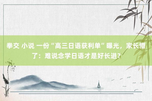 拳交 小说 一份“高三日语获利单”曝光，家长懵了：难说念学日语才是好长进？