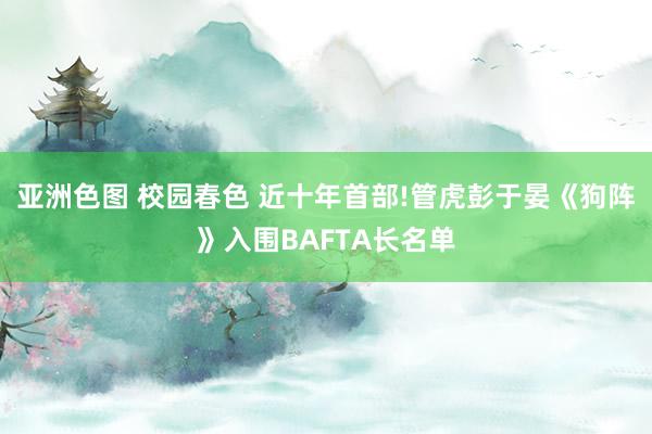 亚洲色图 校园春色 近十年首部!管虎彭于晏《狗阵》入围BAFTA长名单