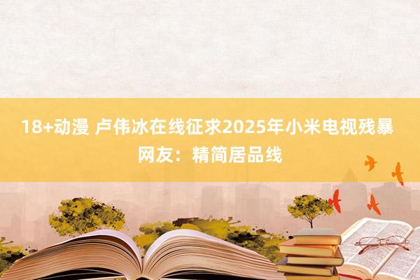 18+动漫 卢伟冰在线征求2025年小米电视残暴 网友：精简居品线