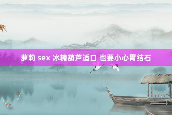 萝莉 sex 冰糖葫芦适口 也要小心胃结石